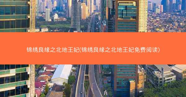 锦绣良缘之北地王妃(锦绣良缘之北地王妃免费阅读)
