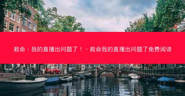 救命，我的直播出问题了！、救命我的直播出问题了免费阅读