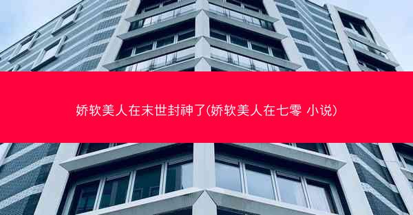 娇软美人在末世封神了(娇软美人在七零 小说)