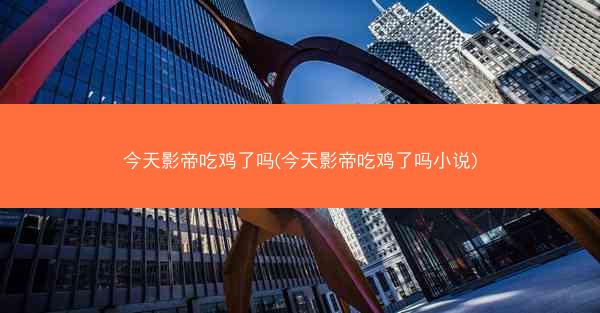今天影帝吃鸡了吗(今天影帝吃鸡了吗小说)