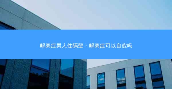 解离症男人住隔壁、解离症可以自愈吗